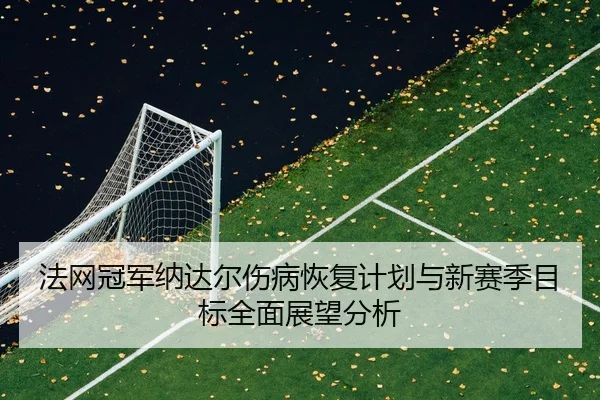 法网冠军纳达尔伤病恢复计划与新赛季目标全面展望分析